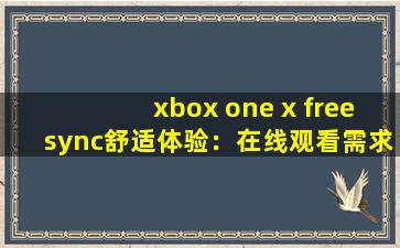 xbox one x freesync舒适体验：在线观看需求全满足!,freesync显示器